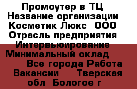 Промоутер в ТЦ › Название организации ­ Косметик Люкс, ООО › Отрасль предприятия ­ Интервьюирование › Минимальный оклад ­ 22 000 - Все города Работа » Вакансии   . Тверская обл.,Бологое г.